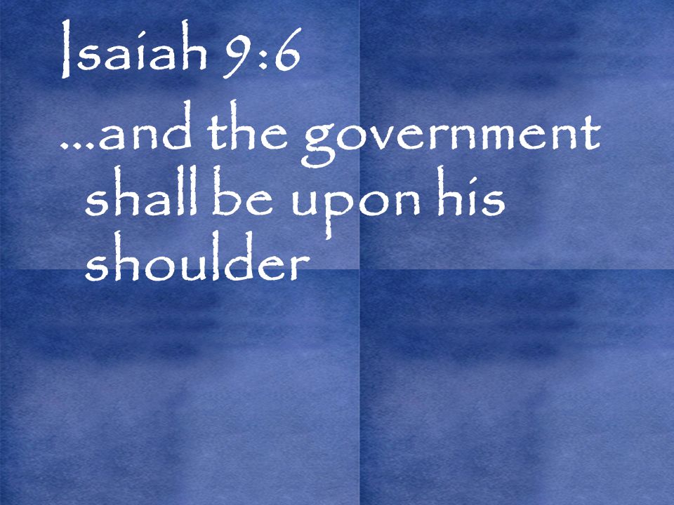 Isaiah 9:6 …and the government shall be upon his shoulder