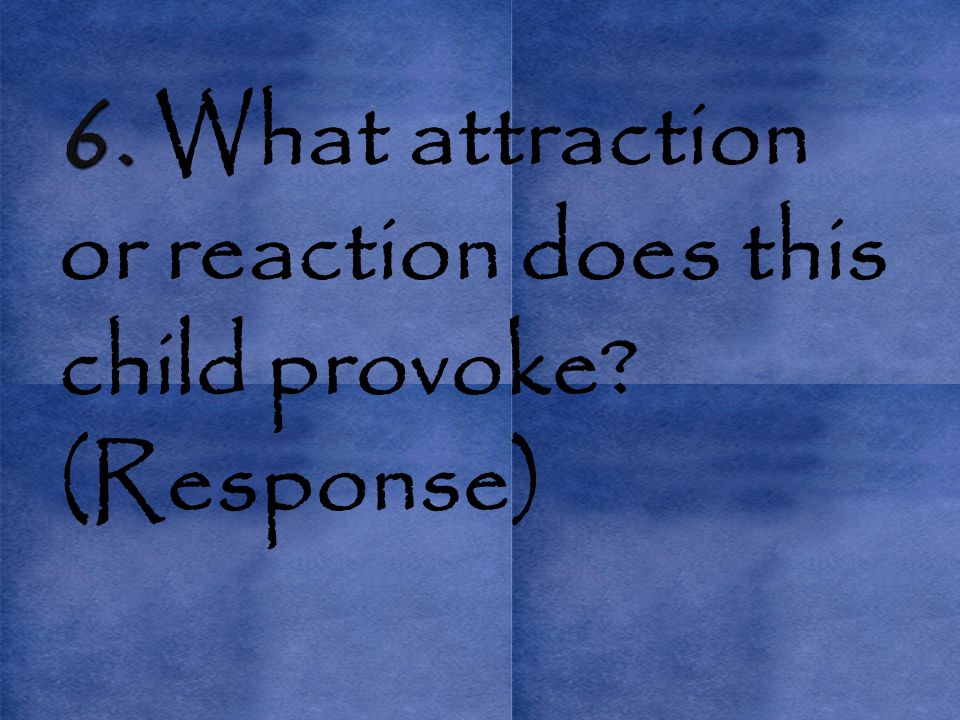 6. 6. What attraction or reaction does this child provoke (Response)