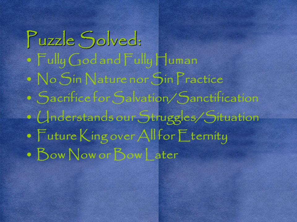 Puzzle Solved: Fully God and Fully Human No Sin Nature nor Sin Practice Sacrifice for Salvation/Sanctification Understands our Struggles/Situation Future King over All for Eternity Bow Now or Bow Later