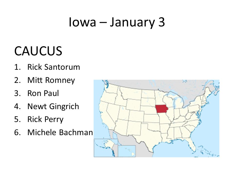 Iowa – January 3 CAUCUS 1.Rick Santorum 2.Mitt Romney 3.Ron Paul 4.Newt Gingrich 5.Rick Perry 6.Michele Bachman