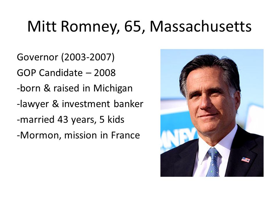 Mitt Romney, 65, Massachusetts Governor ( ) GOP Candidate – born & raised in Michigan -lawyer & investment banker -married 43 years, 5 kids -Mormon, mission in France