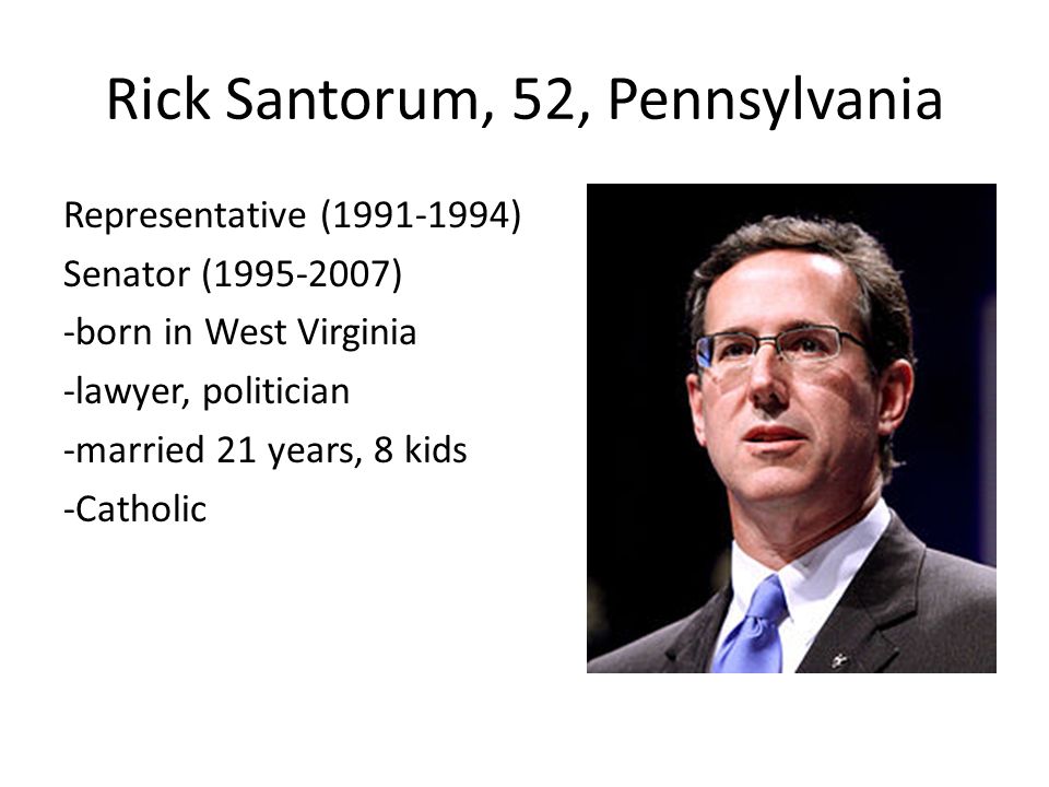 Rick Santorum, 52, Pennsylvania Representative ( ) Senator ( ) -born in West Virginia -lawyer, politician -married 21 years, 8 kids -Catholic