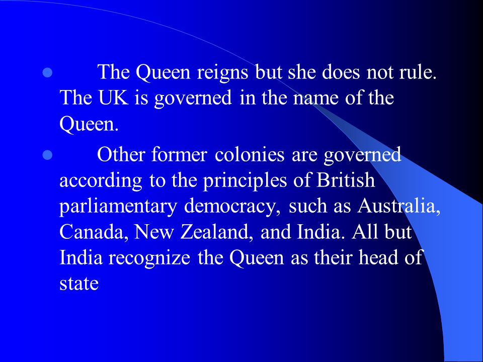 The Queen reigns but she does not rule. The UK is governed in the name of the Queen.