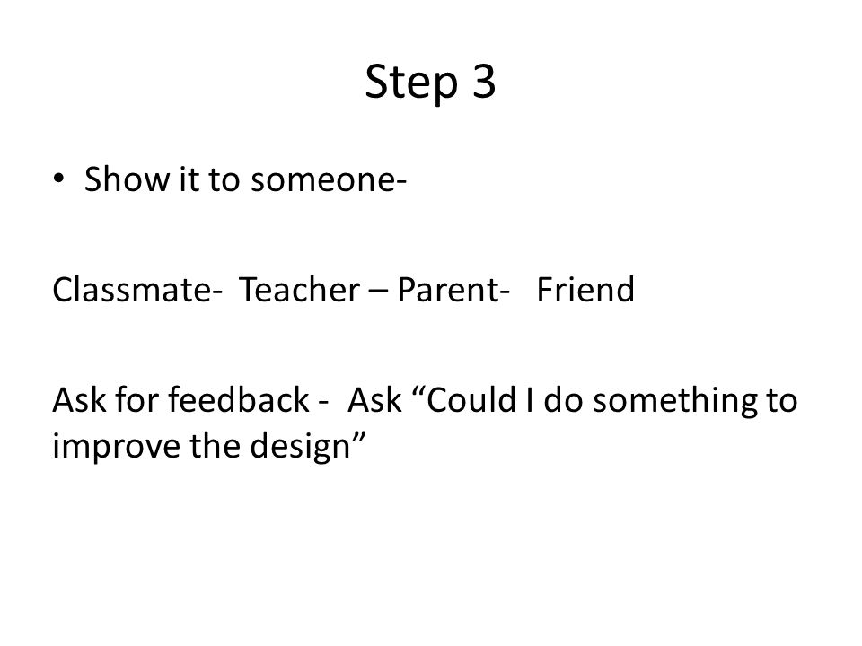 Step 3 Show it to someone- Classmate- Teacher – Parent- Friend Ask for feedback - Ask Could I do something to improve the design