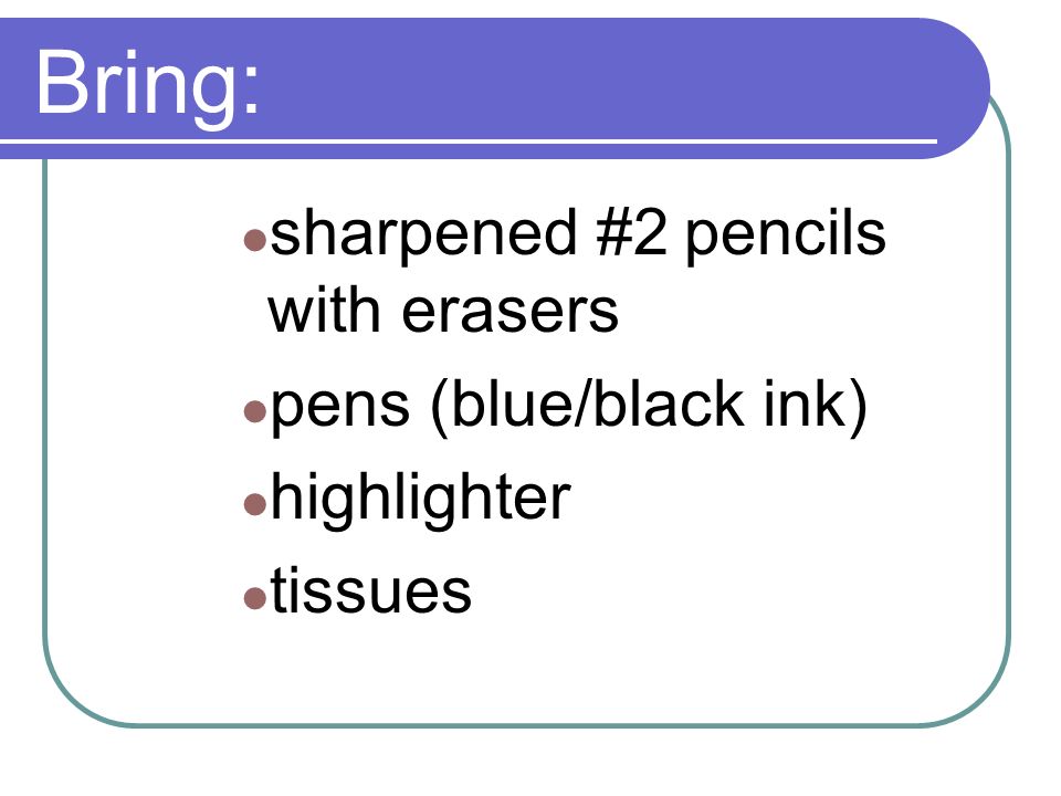 Bring: sharpened #2 pencils with erasers pens (blue/black ink) highlighter tissues