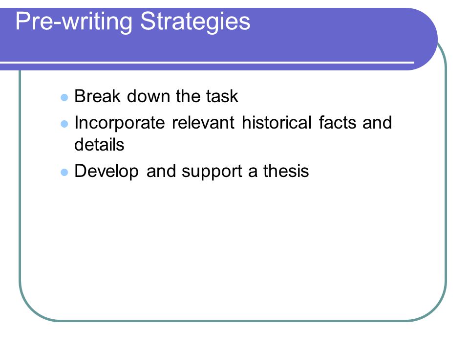 Pre-writing Strategies Break down the task Incorporate relevant historical facts and details Develop and support a thesis