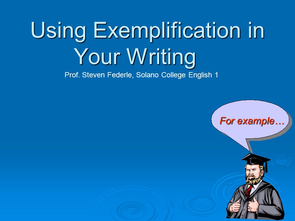 Using Exemplification in Your Writing For example… Prof. Steven Federle, Solano College English 1