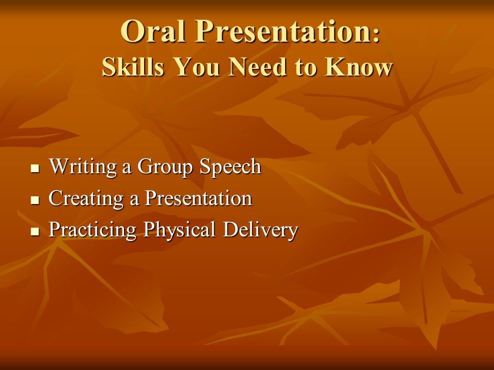 Oral Presentation : Skills You Need to Know Oral Presentation : Skills You Need to Know Writing a Group Speech Writing a Group Speech Creating a Presentation Creating a Presentation Practicing Physical Delivery Practicing Physical Delivery