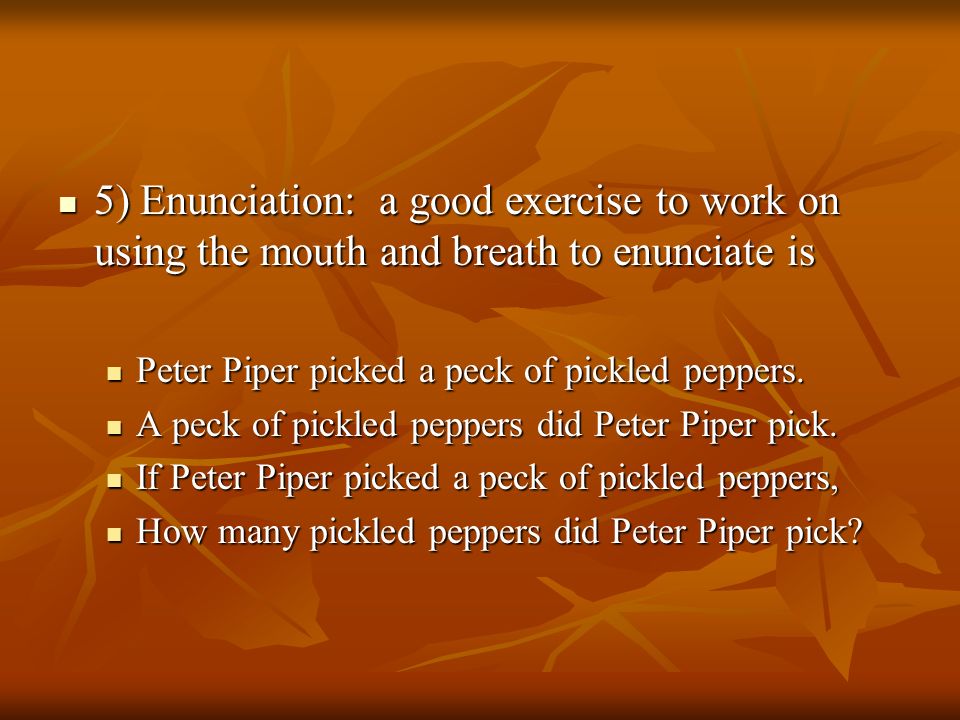 5) Enunciation: a good exercise to work on using the mouth and breath to enunciate is 5) Enunciation: a good exercise to work on using the mouth and breath to enunciate is Peter Piper picked a peck of pickled peppers.