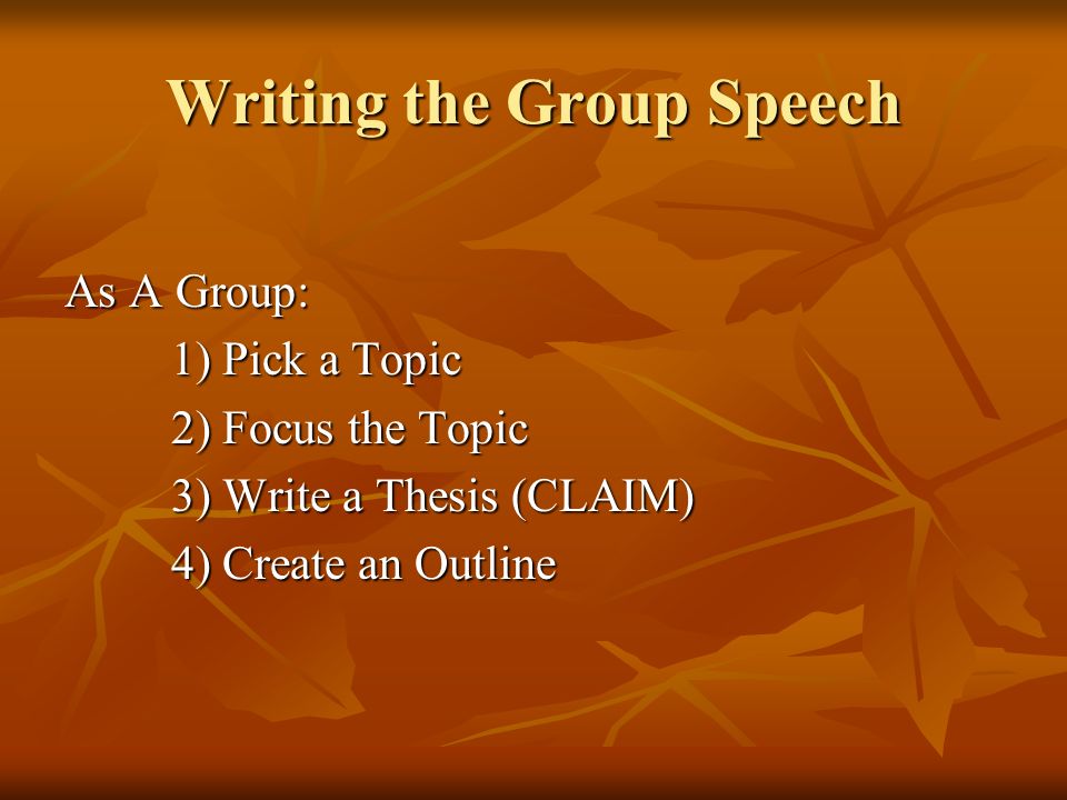 Writing the Group Speech As A Group: 1) Pick a Topic 2) Focus the Topic 3) Write a Thesis (CLAIM) 4) Create an Outline