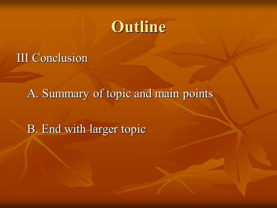 Outline III Conclusion A. Summary of topic and main points B. End with larger topic