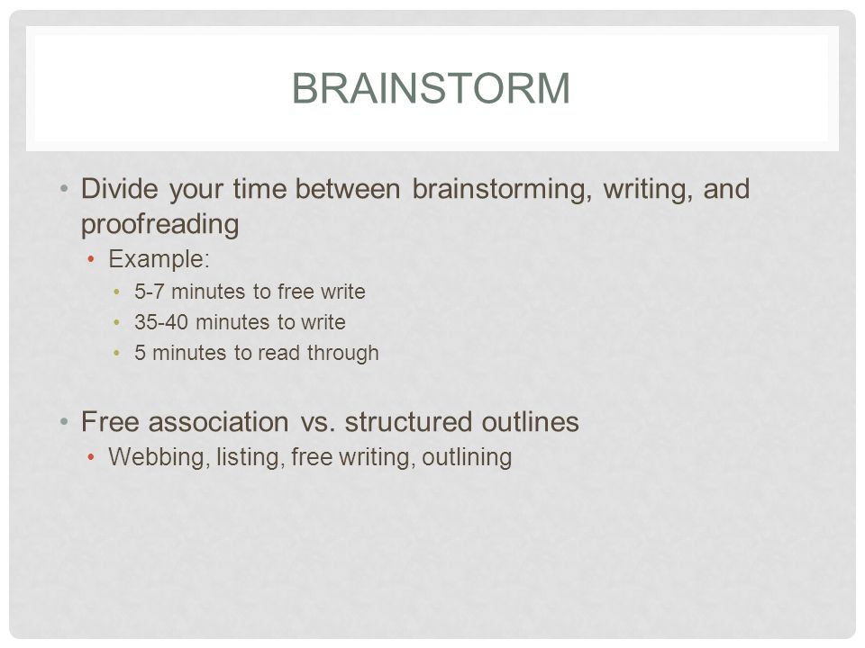 BRAINSTORM Divide your time between brainstorming, writing, and proofreading Example: 5-7 minutes to free write minutes to write 5 minutes to read through Free association vs.