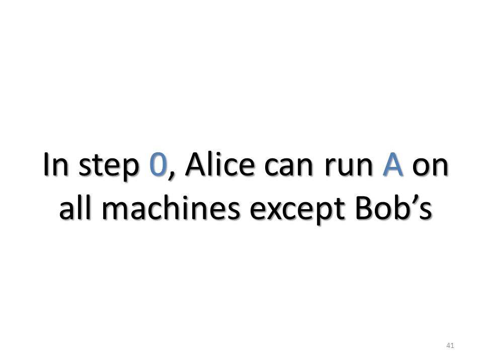 41 In step 0, Alice can run A on all machines except Bob’s