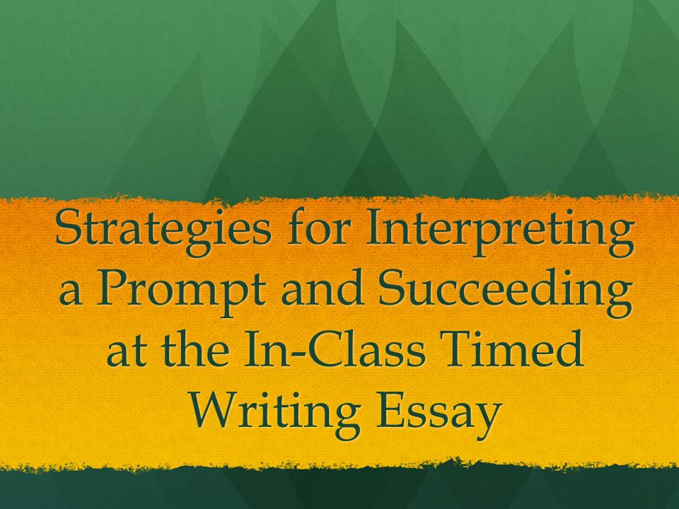 Strategies for Interpreting a Prompt and Succeeding at the In-Class Timed Writing Essay