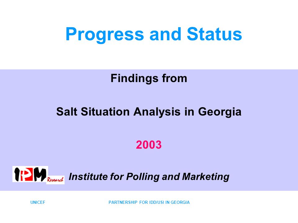 UNICEFPARTNERSHIP FOR IDD/USI IN GEORGIA Progress and Status Findings from Salt Situation Analysis in Georgia 2003 Institute for Polling and Marketing
