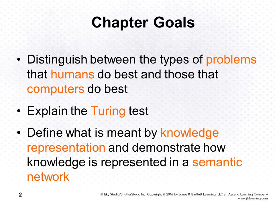 2 Chapter Goals Distinguish between the types of problems that humans do best and those that computers do best Explain the Turing test Define what is meant by knowledge representation and demonstrate how knowledge is represented in a semantic network