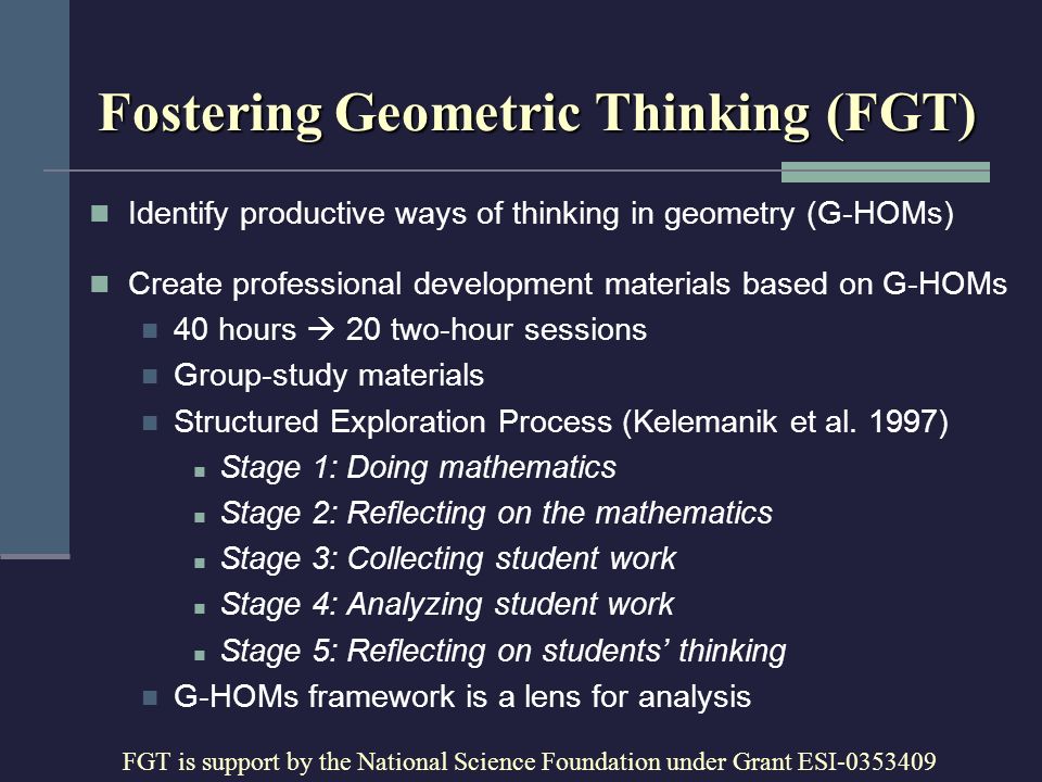 Fostering Geometric Thinking (FGT) Identify productive ways of thinking in geometry (G-HOMs) Create professional development materials based on G-HOMs 40 hours  20 two-hour sessions Group-study materials Structured Exploration Process (Kelemanik et al.