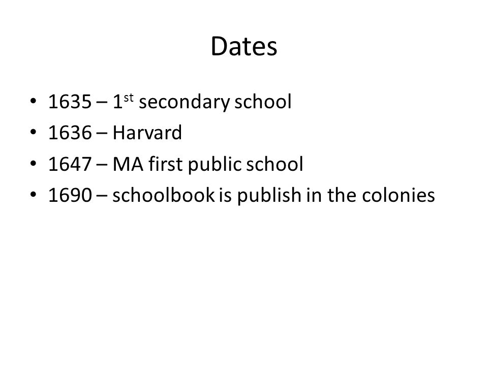 Dates 1635 – 1 st secondary school 1636 – Harvard 1647 – MA first public school 1690 – schoolbook is publish in the colonies
