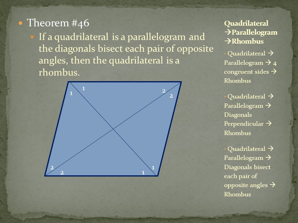 Theorem #46 If a quadrilateral is a parallelogram and the diagonals bisect each pair of opposite angles, then the quadrilateral is a rhombus.