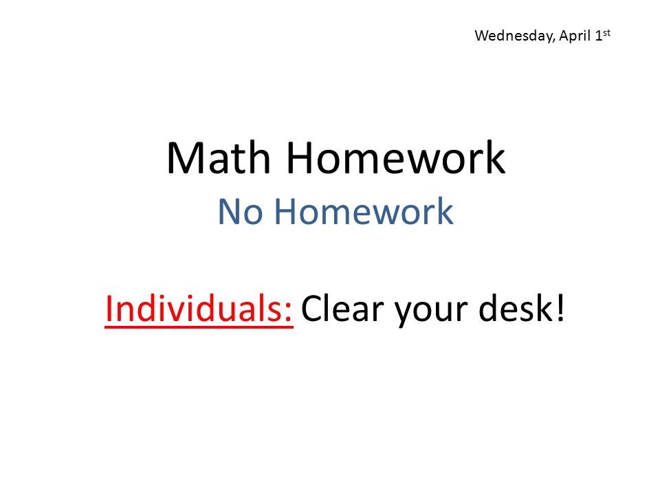 Math Homework No Homework Individuals: Clear your desk! Wednesday, April 1 st