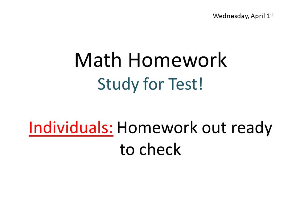Math Homework Study for Test! Individuals: Homework out ready to check Wednesday, April 1 st