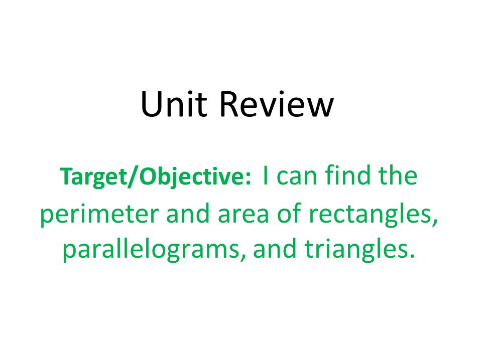 Unit Review Target/Objective: I can find the perimeter and area of rectangles, parallelograms, and triangles.