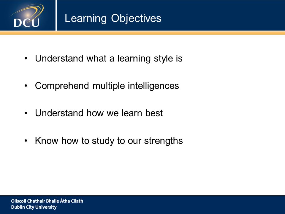 Understand what a learning style is Comprehend multiple intelligences Understand how we learn best Know how to study to our strengths Learning Objectives