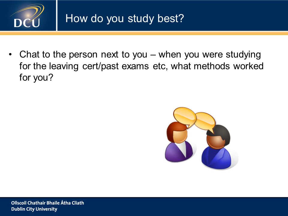 Chat to the person next to you – when you were studying for the leaving cert/past exams etc, what methods worked for you.