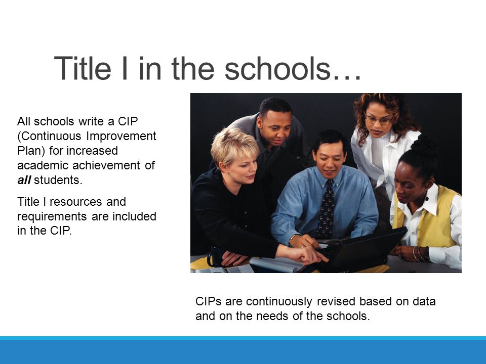 Title I in the schools… All schools write a CIP (Continuous Improvement Plan) for increased academic achievement of all students.