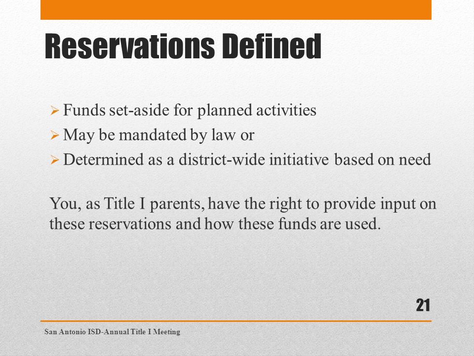 Reservations Defined  Funds set-aside for planned activities  May be mandated by law or  Determined as a district-wide initiative based on need You, as Title I parents, have the right to provide input on these reservations and how these funds are used.