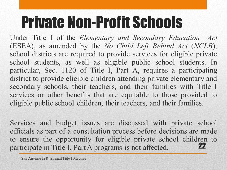 Private Non-Profit Schools Under Title I of the Elementary and Secondary Education Act (ESEA), as amended by the No Child Left Behind Act (NCLB), school districts are required to provide services for eligible private school students, as well as eligible public school students.