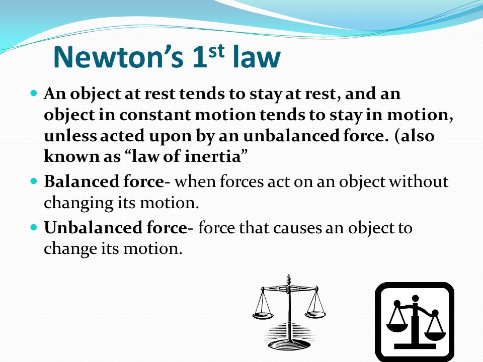 Newton’s 1 st law An object at rest tends to stay at rest, and an object in constant motion tends to stay in motion, unless acted upon by an unbalanced force.