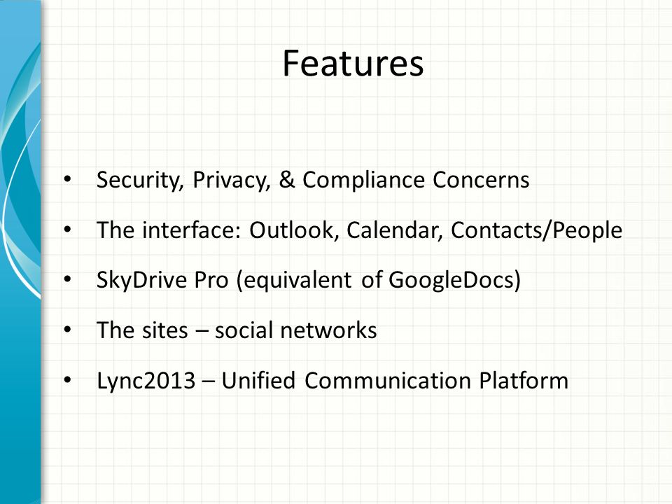Features Security, Privacy, & Compliance Concerns The interface: Outlook, Calendar, Contacts/People SkyDrive Pro (equivalent of GoogleDocs) The sites – social networks Lync2013 – Unified Communication Platform
