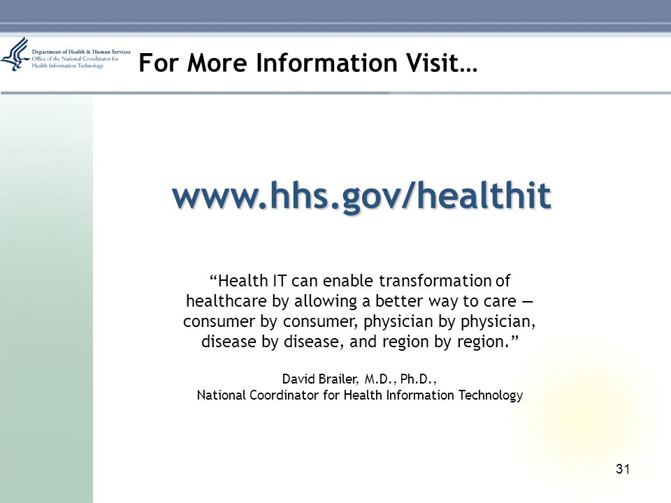 31 For More Information Visit…   Health IT can enable transformation of healthcare by allowing a better way to care — consumer by consumer, physician by physician, disease by disease, and region by region. David Brailer, M.D., Ph.D., National Coordinator for Health Information Technology