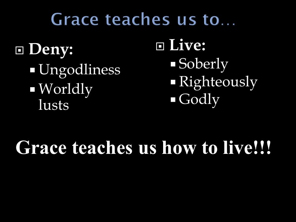  Deny:  Ungodliness  Worldly lusts  Live:  Soberly  Righteously  Godly Grace teaches us how to live!!!