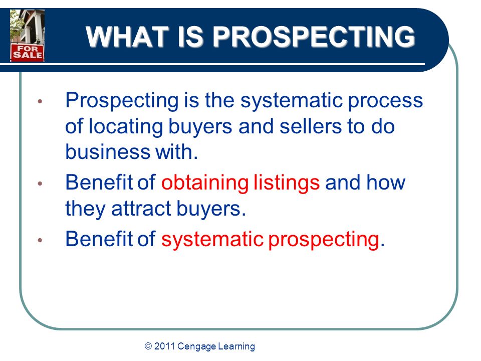 © 2011 Cengage Learning WHAT IS PROSPECTING Prospecting is the systematic process of locating buyers and sellers to do business with.