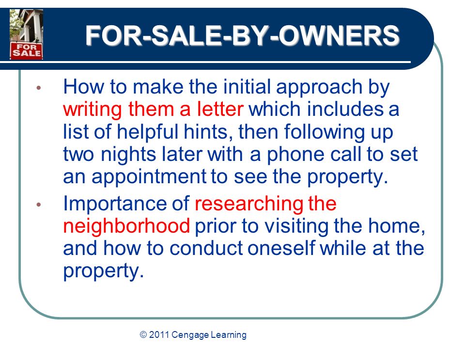 © 2011 Cengage Learning FOR-SALE-BY-OWNERS How to make the initial approach by writing them a letter which includes a list of helpful hints, then following up two nights later with a phone call to set an appointment to see the property.