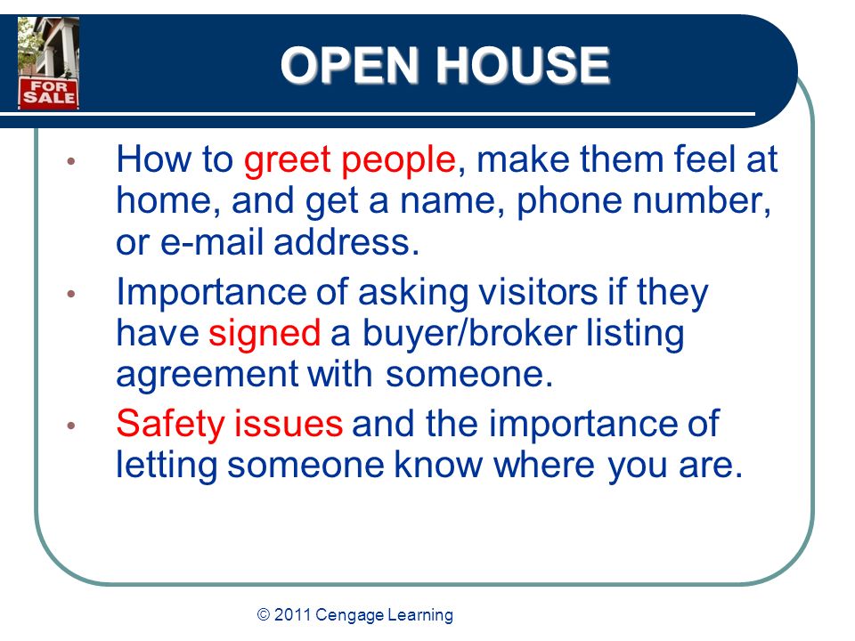 © 2011 Cengage Learning OPEN HOUSE How to greet people, make them feel at home, and get a name, phone number, or  address.
