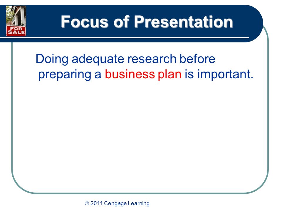 © 2011 Cengage Learning Focus of Presentation Doing adequate research before preparing a business plan is important.