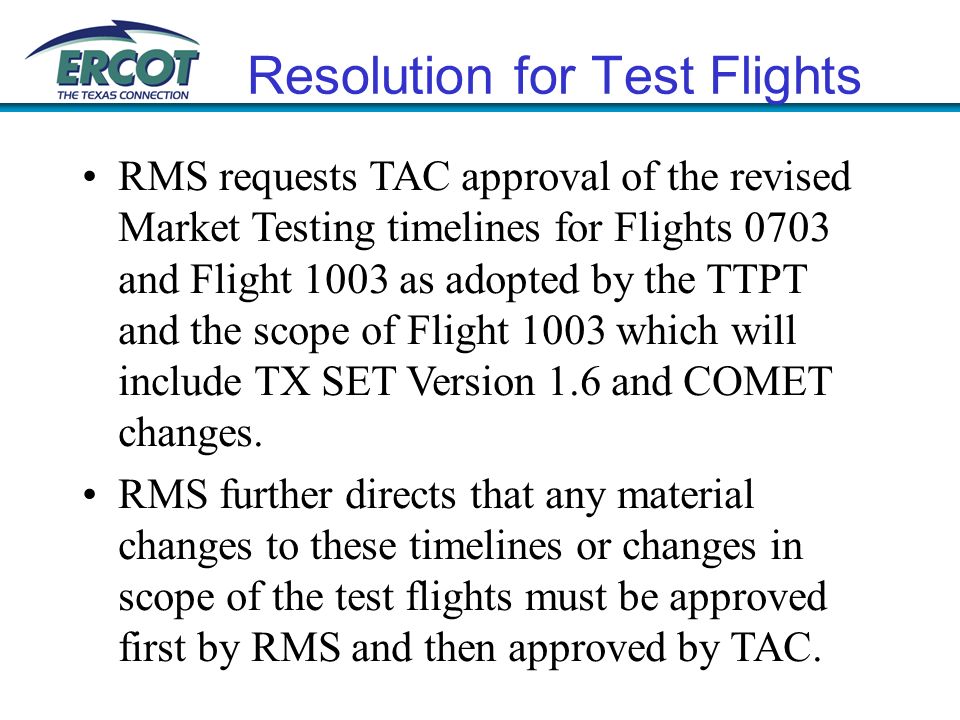 Resolution for Test Flights RMS requests TAC approval of the revised Market Testing timelines for Flights 0703 and Flight 1003 as adopted by the TTPT and the scope of Flight 1003 which will include TX SET Version 1.6 and COMET changes.