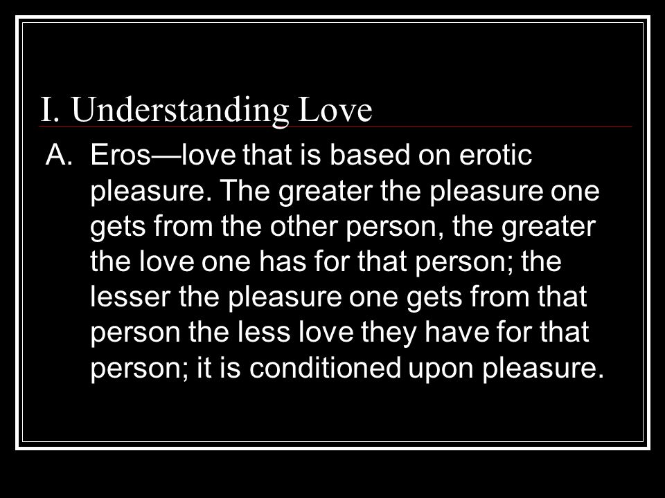 I. Understanding Love A. Eros—love that is based on erotic pleasure.