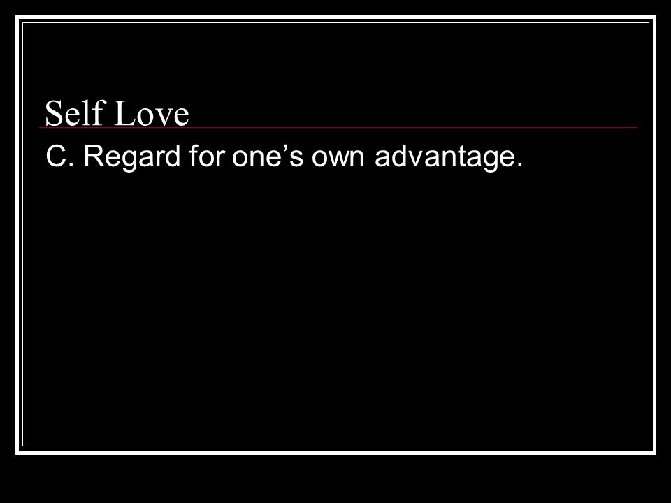Self Love C. Regard for one’s own advantage.
