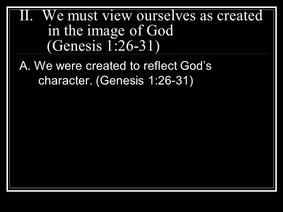 II. We must view ourselves as created in the image of God (Genesis 1:26-31) A.