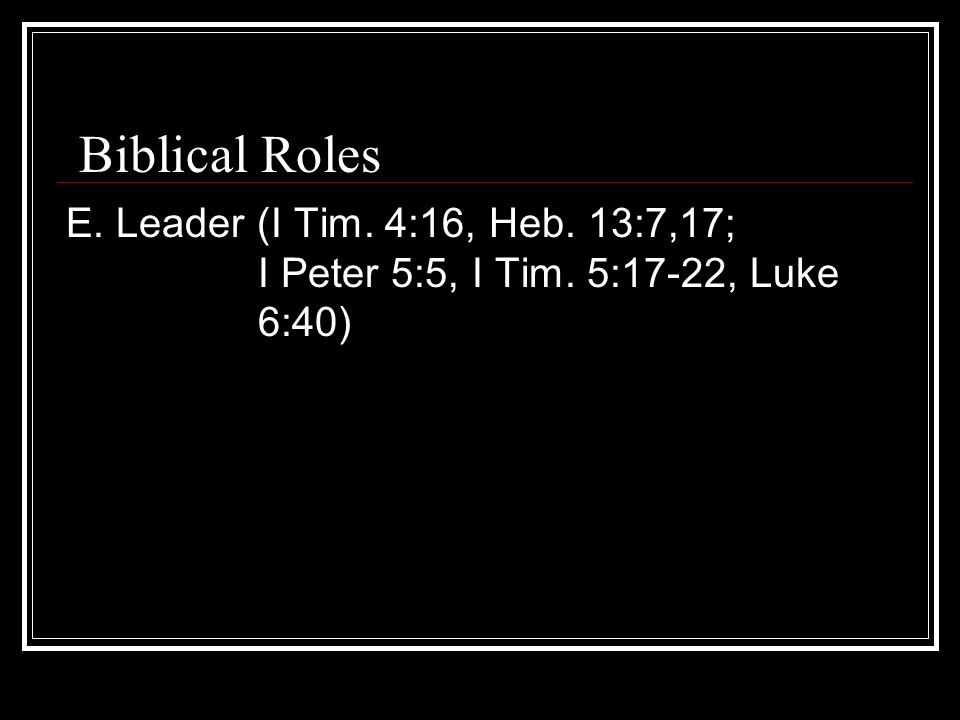Biblical Roles E. Leader (I Tim. 4:16, Heb. 13:7,17; I Peter 5:5, I Tim. 5:17-22, Luke 6:40)