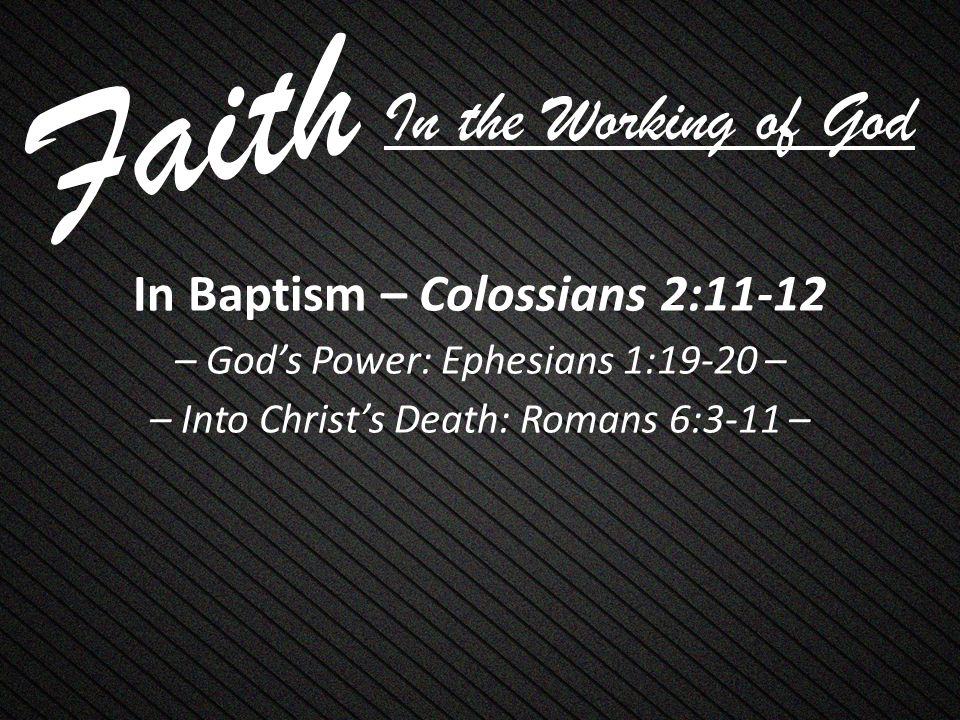 Faith In Baptism – Colossians 2:11-12 – God’s Power: Ephesians 1:19-20 – – Into Christ’s Death: Romans 6:3-11 – In the Working of God