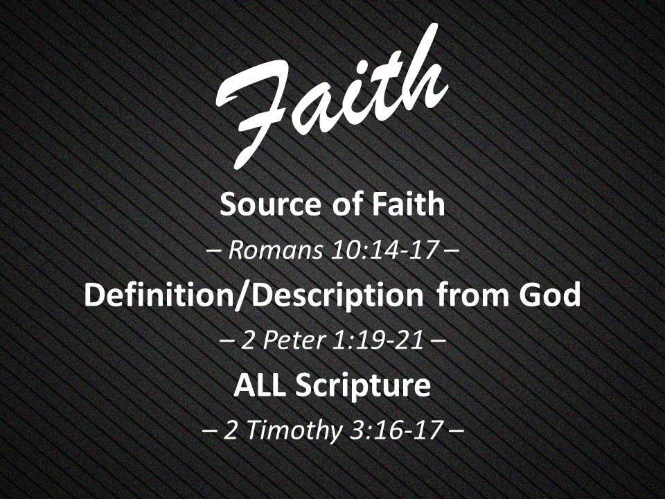 Faith Source of Faith – Romans 10:14-17 – Definition/Description from God – 2 Peter 1:19-21 – ALL Scripture – 2 Timothy 3:16-17 –