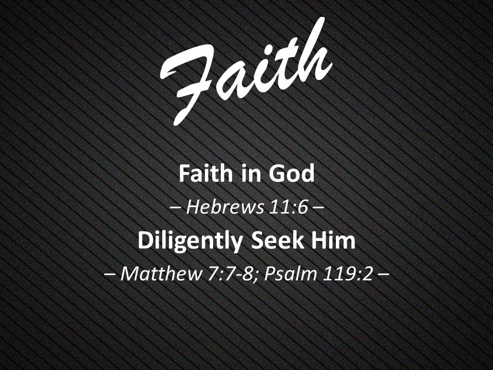 Faith Faith in God – Hebrews 11:6 – Diligently Seek Him – Matthew 7:7-8; Psalm 119:2 –