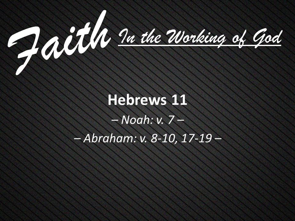 Faith Hebrews 11 – Noah: v. 7 – – Abraham: v. 8-10, – In the Working of God