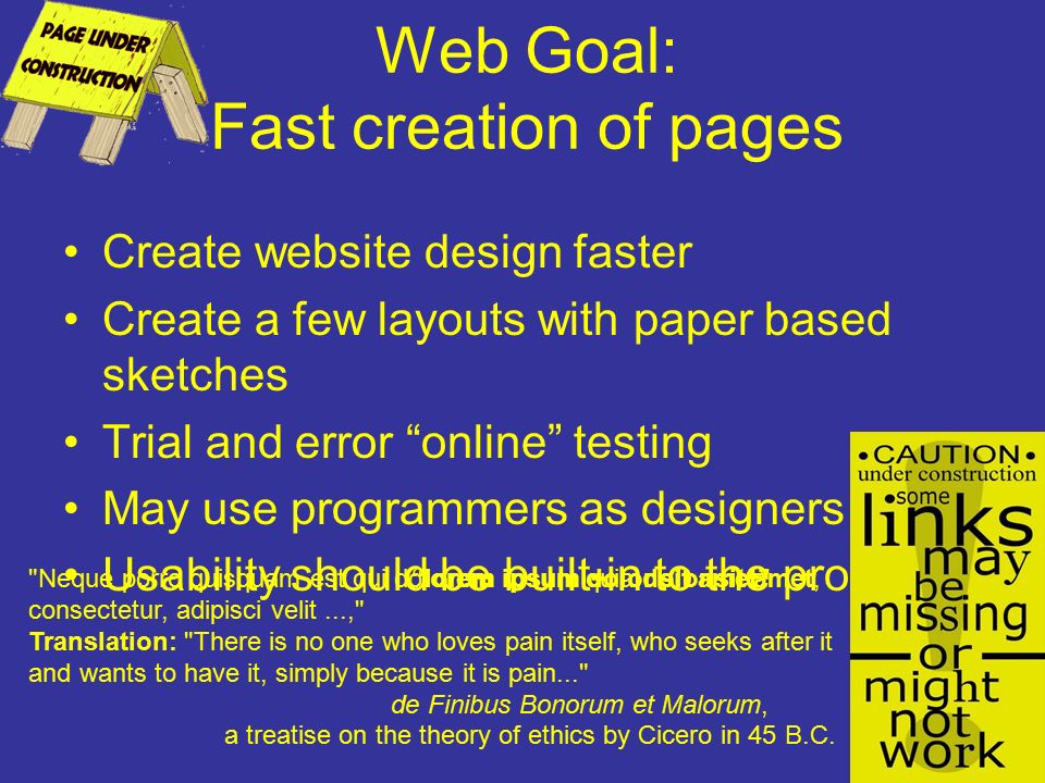 Web Goal: Fast creation of pages Create website design faster Create a few layouts with paper based sketches Trial and error online testing May use programmers as designers Usability should be built-in to the product lorem ipsum dolor sit amet Neque porro quisquam est qui dolorem ipsum quia dolor sit amet, consectetur, adipisci velit..., Translation: There is no one who loves pain itself, who seeks after it and wants to have it, simply because it is pain... de Finibus Bonorum et Malorum, a treatise on the theory of ethics by Cicero in 45 B.C.