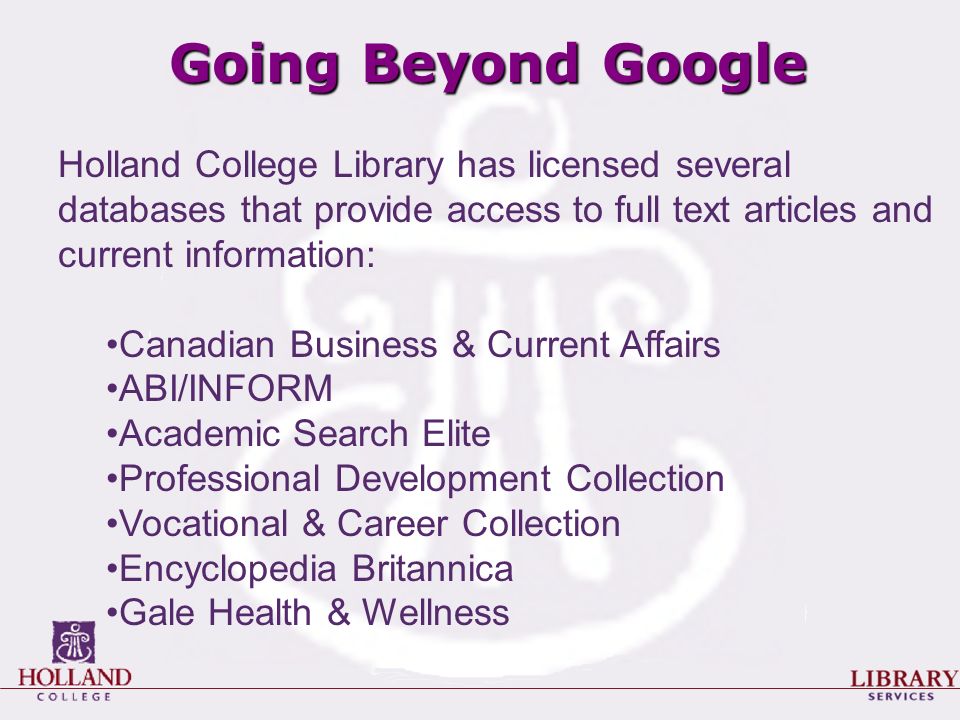 Going Beyond Google Holland College Library has licensed several databases that provide access to full text articles and current information: Canadian Business & Current Affairs ABI/INFORM Academic Search Elite Professional Development Collection Vocational & Career Collection Encyclopedia Britannica Gale Health & Wellness